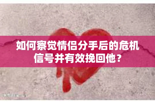如何察觉情侣分手后的危机信号并有效挽回他？