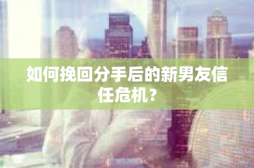 如何挽回分手后的新男友信任危机？