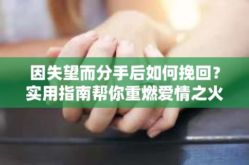 因失望而分手后如何挽回？实用指南帮你重燃爱情之火