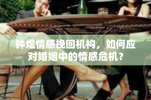 钟煜情感挽回机构,如何应对婚姻中的情感危机? 钟煜情感挽回机构,如何应对婚姻中的情感危机?