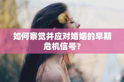 如何察觉并应对婚姻的早期危机信号？