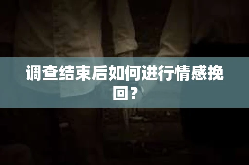 调查结束后如何进行情感挽回？