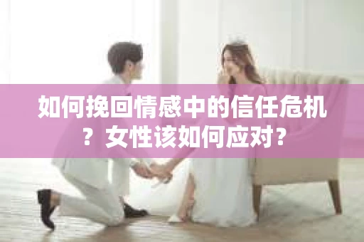 如何挽回情感中的信任危机？女性该如何应对？