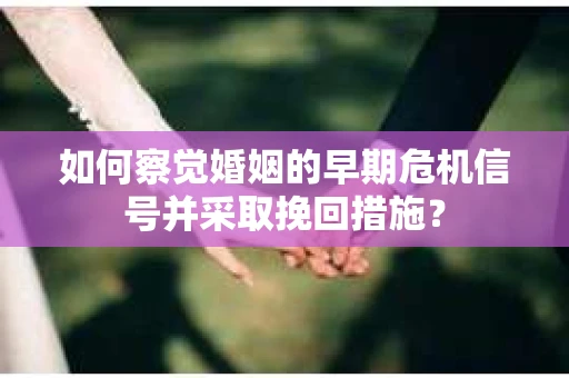 如何察觉婚姻的早期危机信号并采取挽回措施？