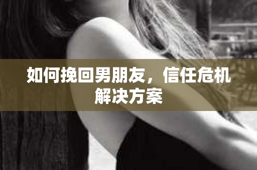 如何挽回男朋友，信任危机解决方案