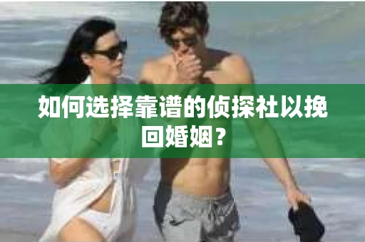 如何选择靠谱的侦探社以挽回婚姻？