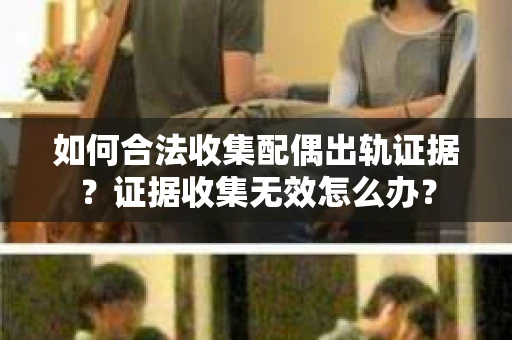 如何合法收集配偶出轨证据？证据收集无效怎么办？