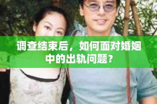 调查结束后,如何面对婚姻中的出轨问题? 调查结束后,如何面对婚姻中的出轨问题?