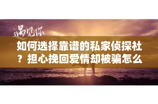 如何选择靠谱的私家侦探社?担心挽回爱情却被骗怎么办? 如何选择靠谱的私家侦探社?担心挽回爱情却被骗怎么办?