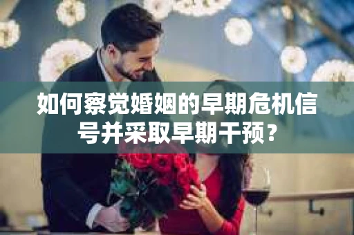 如何察觉婚姻的早期危机信号并采取早期干预? 如何察觉婚姻的早期危机信号并采取早期干预?