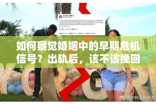 如何察觉婚姻中的早期危机信号？出轨后，该不该挽回怎么办？