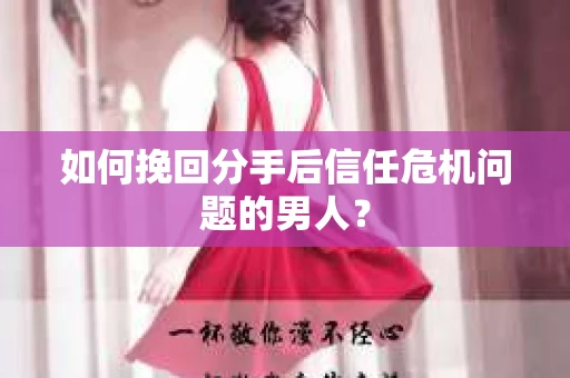 如何挽回分手后信任危机问题的男人? 如何挽回分手后信任危机问题的男人?