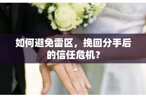 如何避免雷区，挽回分手后的信任危机？