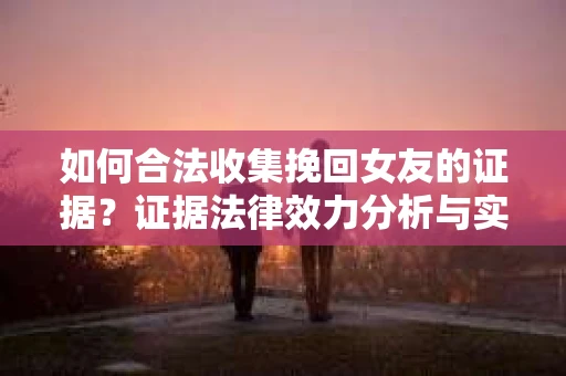 如何合法收集挽回女友的证据?证据法律效力分析与实践指南 如何合法收集挽回女友的证据?证据法律效力分析与实践指南