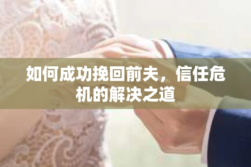 如何成功挽回前夫，信任危机的解决之道