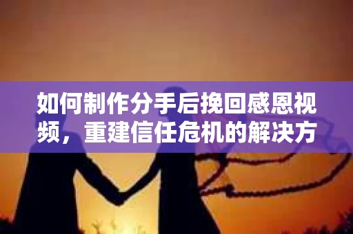 如何制作分手后挽回感恩视频,重建信任危机的解决方案 如何制作分手后挽回感恩视频,重建信任危机的解决方案