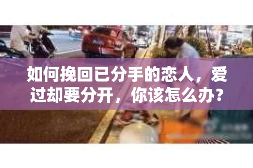 如何挽回已分手的恋人，爱过却要分开，你该怎么办？