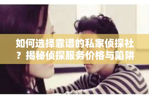 如何选择靠谱的私家侦探社？揭秘侦探服务价格与陷阱