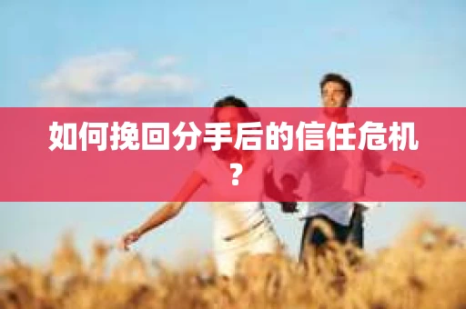 如何挽回分手后的信任危机？