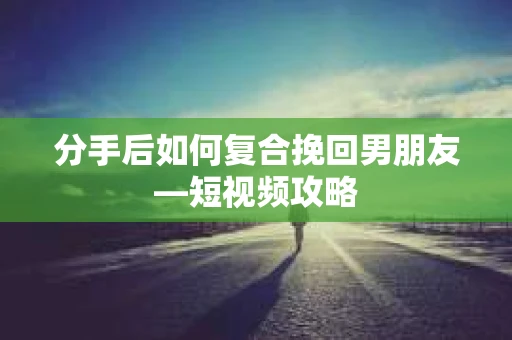 分手后如何复合挽回男朋友—短视频攻略