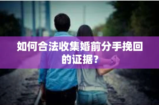 如何合法收集婚前分手挽回的证据？