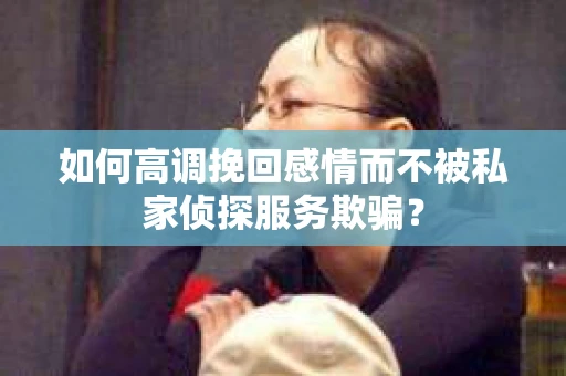 如何高调挽回感情而不被私家侦探服务欺骗？