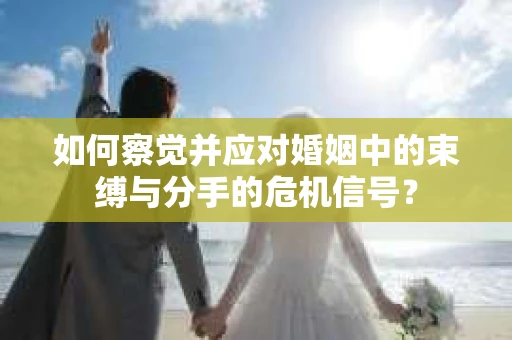 如何察觉并应对婚姻中的束缚与分手的危机信号？