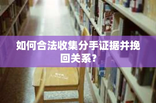 如何合法收集分手证据并挽回关系？