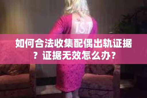 如何合法收集配偶出轨证据？证据无效怎么办？