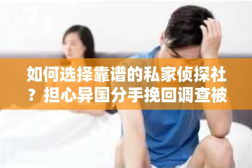 如何选择靠谱的私家侦探社？担心异国分手挽回调查被欺骗怎么办？
