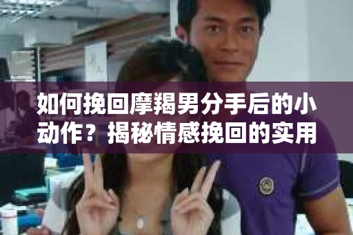 如何挽回摩羯男分手后的小动作?揭秘情感挽回的实用策略 如何挽回摩羯男分手后的小动作?揭秘情感挽回的实用策略