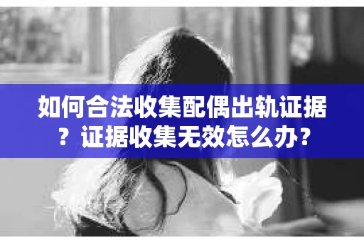 如何合法收集配偶出轨证据？证据收集无效怎么办？