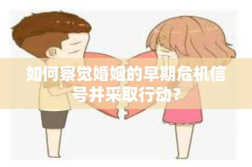 如何察觉婚姻的早期危机信号并采取行动？