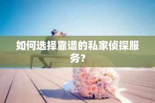 如何选择靠谱的私家侦探服务？
