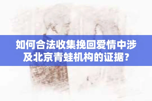 如何合法收集挽回爱情中涉及北京青蛙机构的证据？