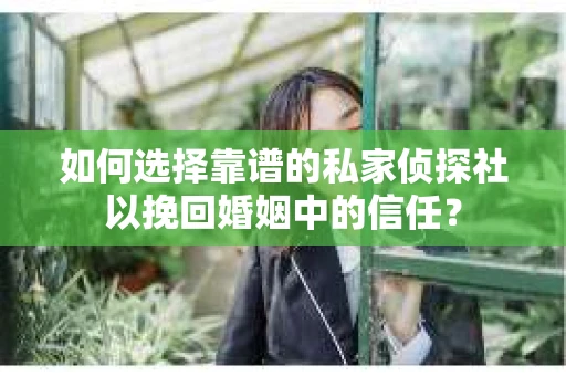 如何选择靠谱的私家侦探社以挽回婚姻中的信任？