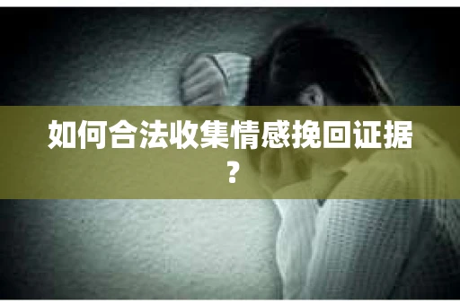 如何合法收集情感挽回证据？