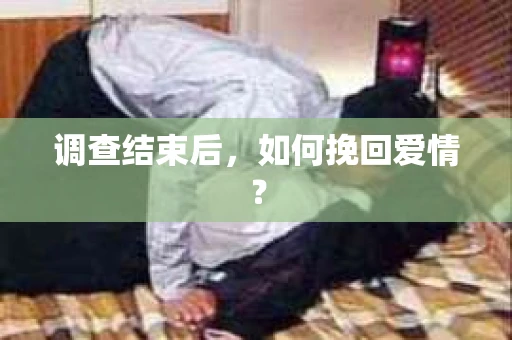 调查结束后，如何挽回爱情？