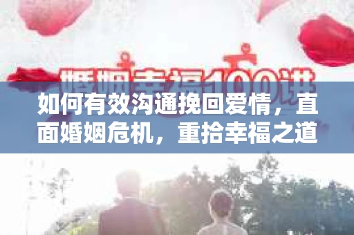 如何有效沟通挽回爱情，直面婚姻危机，重拾幸福之道