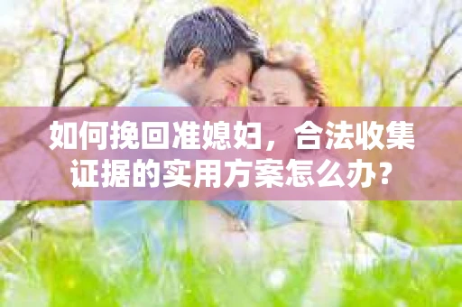如何挽回准媳妇，合法收集证据的实用方案怎么办？