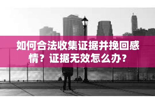 如何合法收集证据并挽回感情?证据无效怎么办? 如何合法收集证据并挽回感情?证据无效怎么办?