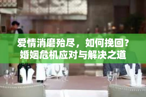 爱情消磨殆尽，如何挽回？婚姻危机应对与解决之道