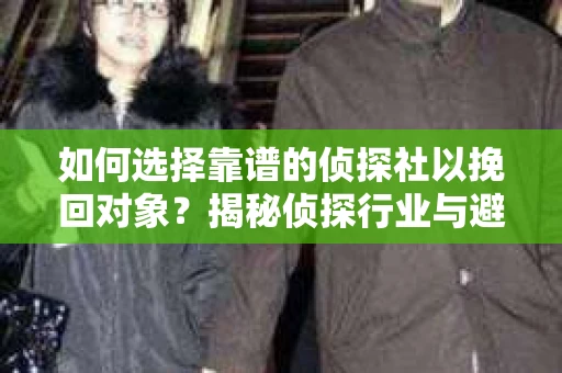 如何选择靠谱的侦探社以挽回对象？揭秘侦探行业与避坑指南