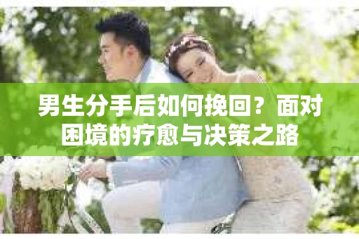 男生分手后如何挽回？面对困境的疗愈与决策之路