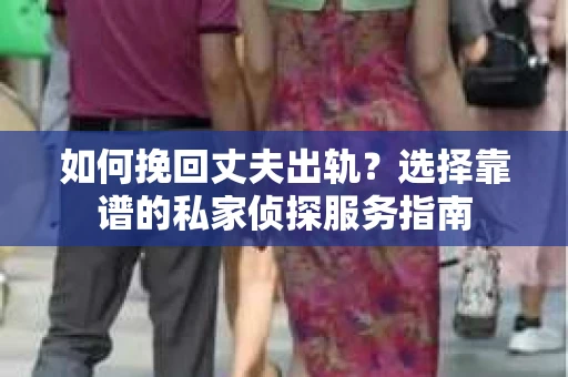 如何挽回丈夫出轨？选择靠谱的私家侦探服务指南