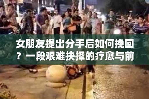 女朋友提出分手后如何挽回？一段艰难抉择的疗愈与前行之路