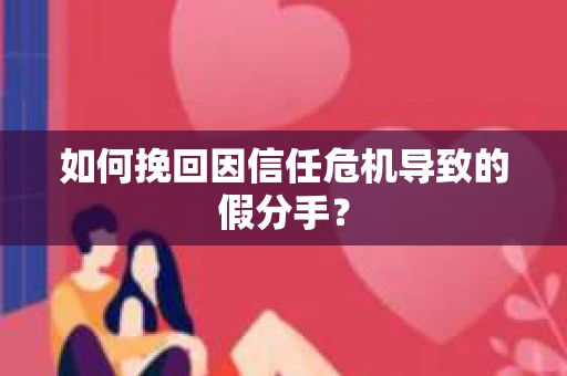 如何挽回因信任危机导致的假分手? 如何挽回因信任危机导致的假分手?