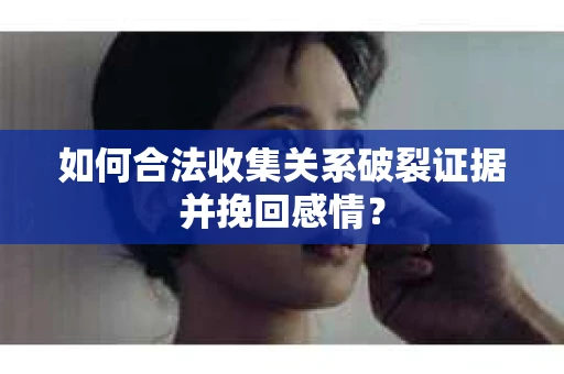 如何合法收集关系破裂证据并挽回感情？
