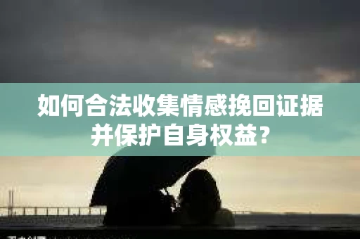 如何合法收集情感挽回证据并保护自身权益？