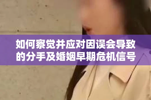 如何察觉并应对因误会导致的分手及婚姻早期危机信号？